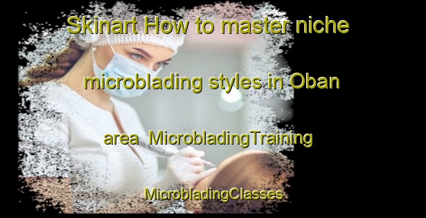 Skinart How to master niche microblading styles in Oban area | #MicrobladingTraining #MicrobladingClasses #SkinartTraining-United States