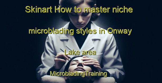 Skinart How to master niche microblading styles in Onway Lake area | MicrobladingTraining | MicrobladingClasses | SkinartTraining-United States