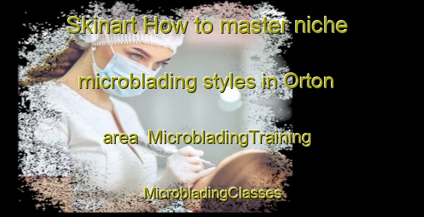 Skinart How to master niche microblading styles in Orton area | #MicrobladingTraining #MicrobladingClasses #SkinartTraining-United States