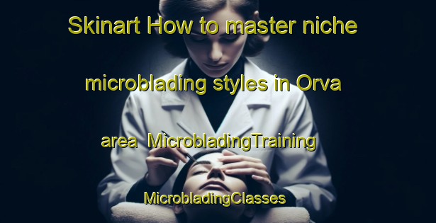 Skinart How to master niche microblading styles in Orva area | MicrobladingTraining | MicrobladingClasses | SkinartTraining-United States