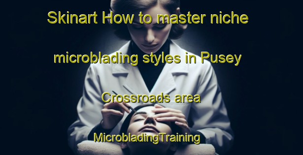 Skinart How to master niche microblading styles in Pusey Crossroads area | MicrobladingTraining | MicrobladingClasses | SkinartTraining-United States