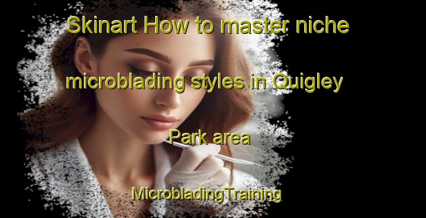 Skinart How to master niche microblading styles in Quigley Park area | MicrobladingTraining | MicrobladingClasses | SkinartTraining-United States