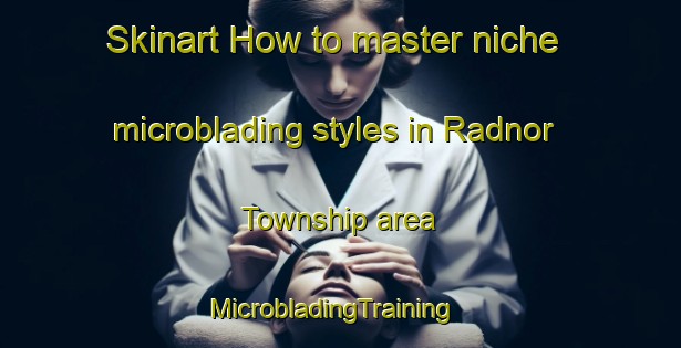 Skinart How to master niche microblading styles in Radnor Township area | MicrobladingTraining | MicrobladingClasses | SkinartTraining-United States