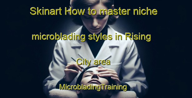 Skinart How to master niche microblading styles in Rising City area | MicrobladingTraining | MicrobladingClasses | SkinartTraining-United States