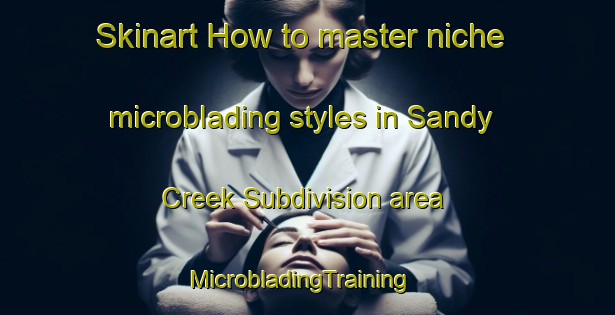Skinart How to master niche microblading styles in Sandy Creek Subdivision area | MicrobladingTraining | MicrobladingClasses | SkinartTraining-United States