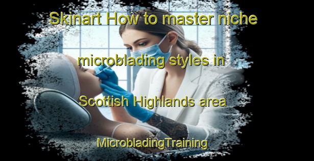 Skinart How to master niche microblading styles in Scottish Highlands area | MicrobladingTraining | MicrobladingClasses | SkinartTraining-United States