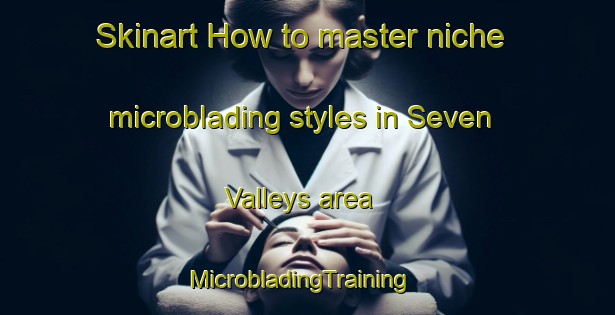 Skinart How to master niche microblading styles in Seven Valleys area | MicrobladingTraining | MicrobladingClasses | SkinartTraining-United States