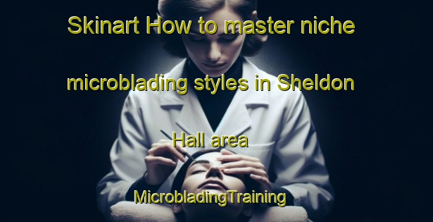 Skinart How to master niche microblading styles in Sheldon Hall area | MicrobladingTraining | MicrobladingClasses | SkinartTraining-United States