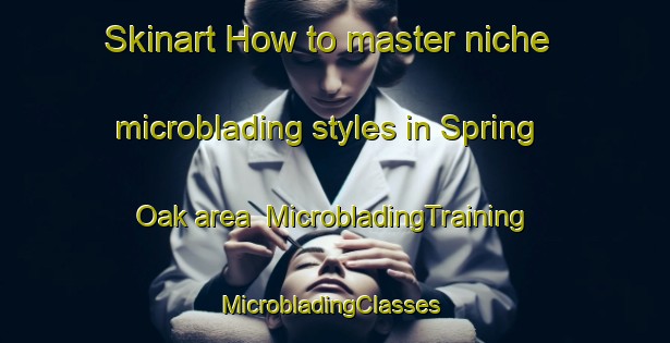 Skinart How to master niche microblading styles in Spring Oak area | MicrobladingTraining | MicrobladingClasses | SkinartTraining-United States