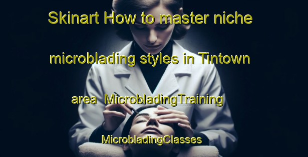 Skinart How to master niche microblading styles in Tintown area | MicrobladingTraining | MicrobladingClasses | SkinartTraining-United States