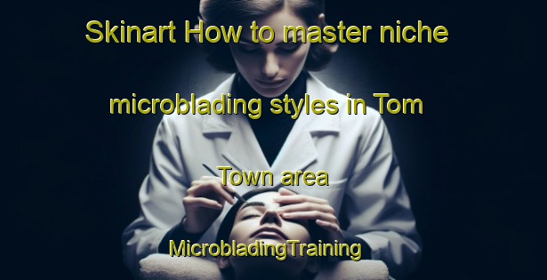 Skinart How to master niche microblading styles in Tom Town area | MicrobladingTraining | MicrobladingClasses | SkinartTraining-United States