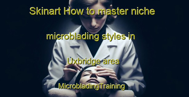 Skinart How to master niche microblading styles in Uxbridge area | MicrobladingTraining | MicrobladingClasses | SkinartTraining-United States