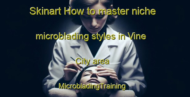Skinart How to master niche microblading styles in Vine City area | MicrobladingTraining | MicrobladingClasses | SkinartTraining-United States