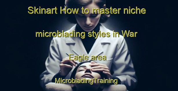 Skinart How to master niche microblading styles in War Eagle area | MicrobladingTraining | MicrobladingClasses | SkinartTraining-United States
