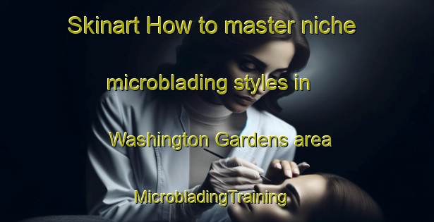 Skinart How to master niche microblading styles in Washington Gardens area | MicrobladingTraining | MicrobladingClasses | SkinartTraining-United States