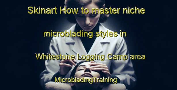 Skinart How to master niche microblading styles in Whitestone Logging Camp area | MicrobladingTraining | MicrobladingClasses | SkinartTraining-United States