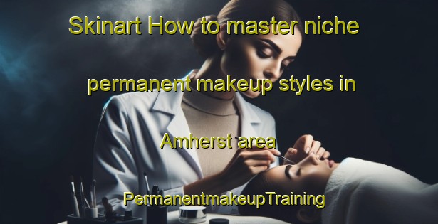 Skinart How to master niche permanent makeup styles in Amherst area | PermanentmakeupTraining | PermanentmakeupClasses | SkinartTraining-United States