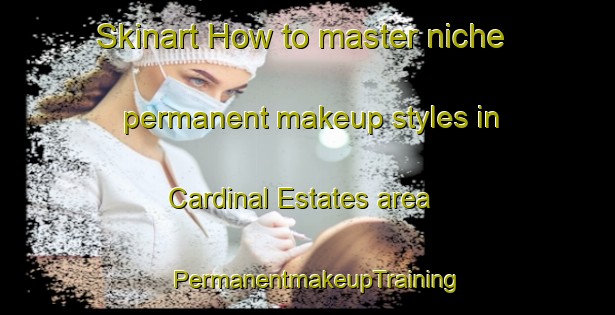 Skinart How to master niche permanent makeup styles in Cardinal Estates area | PermanentmakeupTraining | PermanentmakeupClasses | SkinartTraining-United States