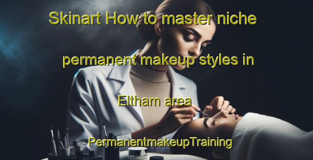 Skinart How to master niche permanent makeup styles in Eltham area | PermanentmakeupTraining | PermanentmakeupClasses | SkinartTraining-United States