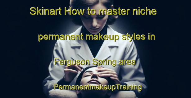 Skinart How to master niche permanent makeup styles in Ferguson Spring area | PermanentmakeupTraining | PermanentmakeupClasses | SkinartTraining-United States