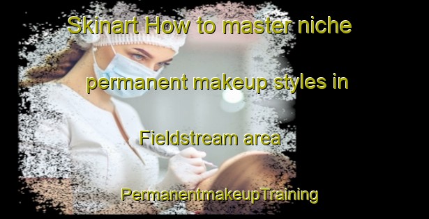 Skinart How to master niche permanent makeup styles in Fieldstream area | PermanentmakeupTraining | PermanentmakeupClasses | SkinartTraining-United States