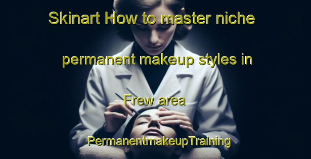 Skinart How to master niche permanent makeup styles in Frew area | PermanentmakeupTraining | PermanentmakeupClasses | SkinartTraining-United States