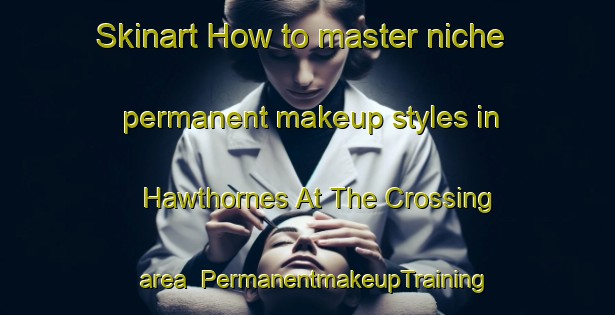 Skinart How to master niche permanent makeup styles in Hawthornes At The Crossing area | PermanentmakeupTraining | PermanentmakeupClasses | SkinartTraining-United States
