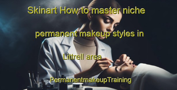 Skinart How to master niche permanent makeup styles in Littrell area | PermanentmakeupTraining | PermanentmakeupClasses | SkinartTraining-United States