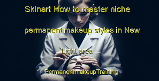 Skinart How to master niche permanent makeup styles in New Light area | PermanentmakeupTraining | PermanentmakeupClasses | SkinartTraining-United States