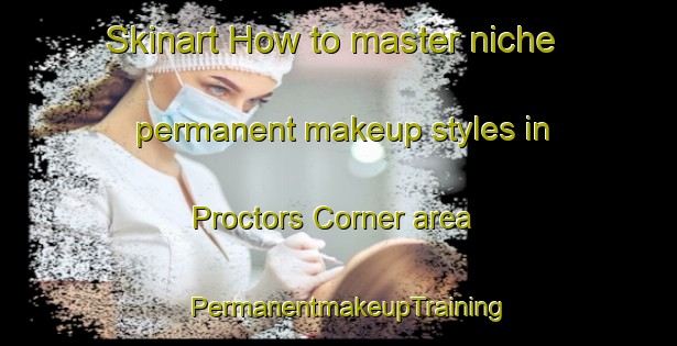 Skinart How to master niche permanent makeup styles in Proctors Corner area | PermanentmakeupTraining | PermanentmakeupClasses | SkinartTraining-United States