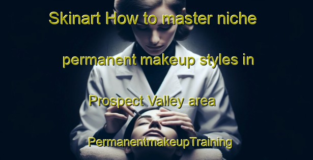 Skinart How to master niche permanent makeup styles in Prospect Valley area | PermanentmakeupTraining | PermanentmakeupClasses | SkinartTraining-United States