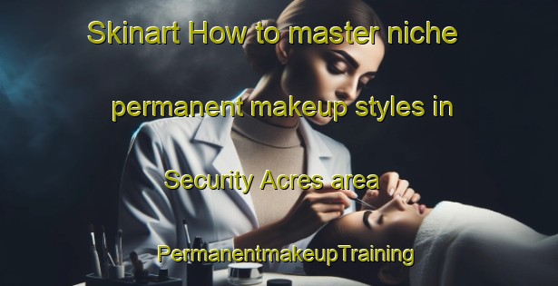 Skinart How to master niche permanent makeup styles in Security Acres area | PermanentmakeupTraining | PermanentmakeupClasses | SkinartTraining-United States