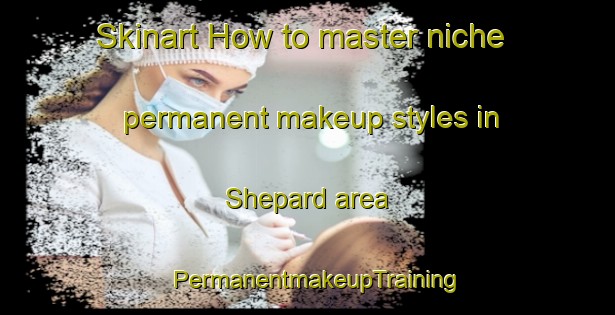 Skinart How to master niche permanent makeup styles in Shepard area | PermanentmakeupTraining | PermanentmakeupClasses | SkinartTraining-United States
