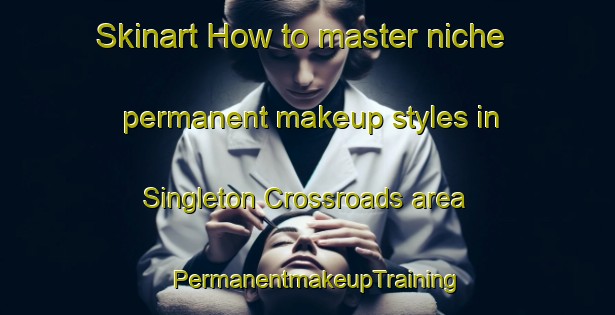 Skinart How to master niche permanent makeup styles in Singleton Crossroads area | PermanentmakeupTraining | PermanentmakeupClasses | SkinartTraining-United States