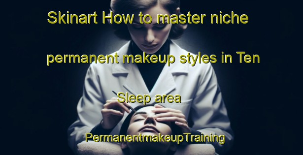 Skinart How to master niche permanent makeup styles in Ten Sleep area | PermanentmakeupTraining | PermanentmakeupClasses | SkinartTraining-United States