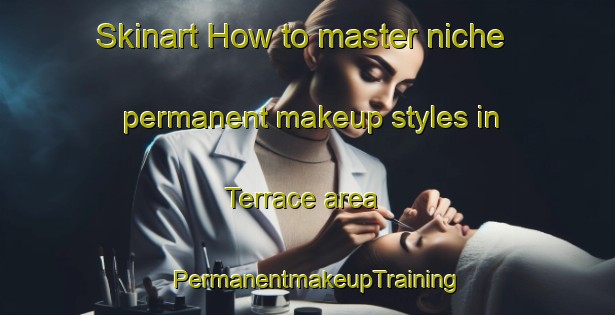 Skinart How to master niche permanent makeup styles in Terrace area | PermanentmakeupTraining | PermanentmakeupClasses | SkinartTraining-United States