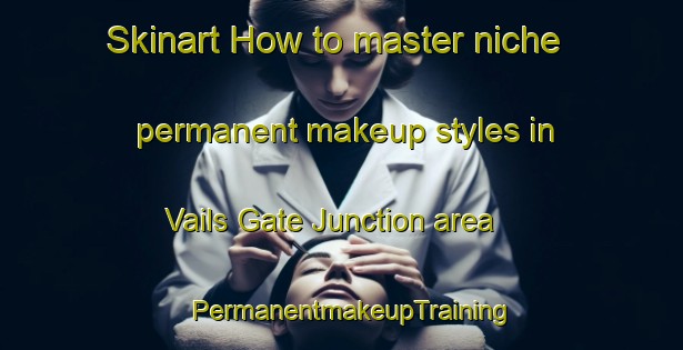 Skinart How to master niche permanent makeup styles in Vails Gate Junction area | PermanentmakeupTraining | PermanentmakeupClasses | SkinartTraining-United States