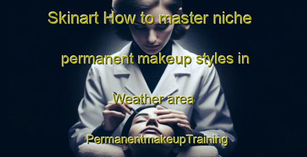 Skinart How to master niche permanent makeup styles in Weather area | PermanentmakeupTraining | PermanentmakeupClasses | SkinartTraining-United States