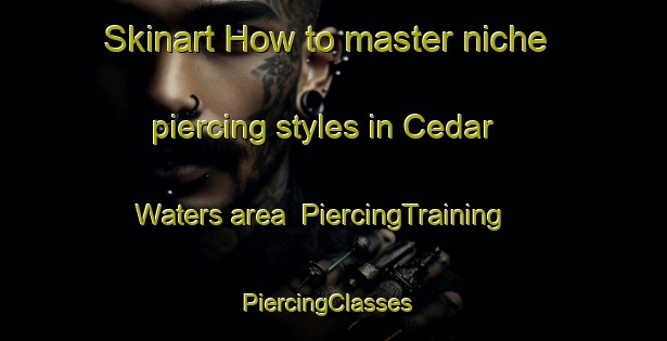 Skinart How to master niche piercing styles in Cedar Waters area | PiercingTraining | PiercingClasses | SkinartTraining-United States