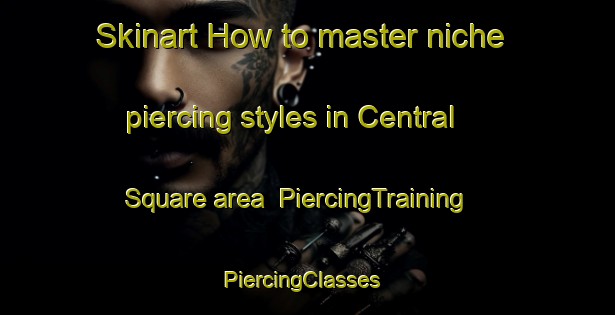 Skinart How to master niche piercing styles in Central Square area | PiercingTraining | PiercingClasses | SkinartTraining-United States