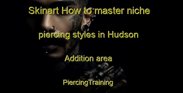 Skinart How to master niche piercing styles in Hudson Addition area | PiercingTraining | PiercingClasses | SkinartTraining-United States