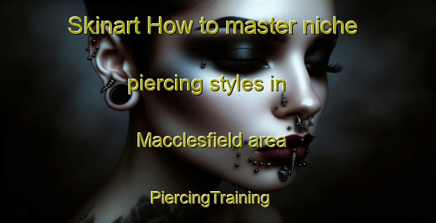 Skinart How to master niche piercing styles in Macclesfield area | PiercingTraining | PiercingClasses | SkinartTraining-United States