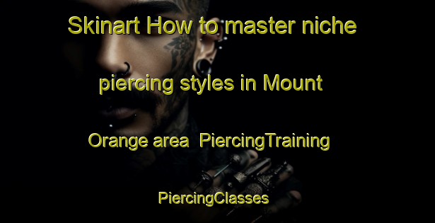 Skinart How to master niche piercing styles in Mount Orange area | PiercingTraining | PiercingClasses | SkinartTraining-United States