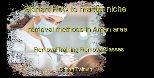 Skinart How to master niche removal methods in Aman area | #RemovalTraining #RemovalClasses #SkinartTraining-United States