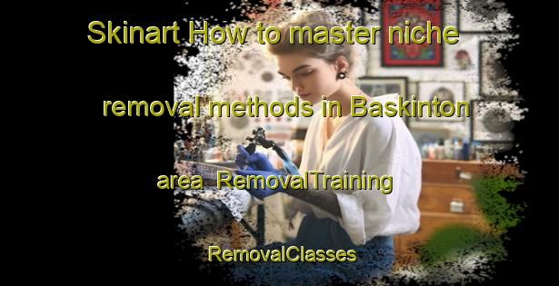 Skinart How to master niche removal methods in Baskinton area | RemovalTraining | RemovalClasses | SkinartTraining-United States