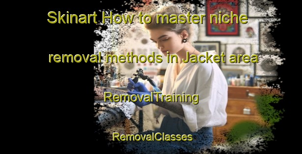 Skinart How to master niche removal methods in Jacket area | RemovalTraining | RemovalClasses | SkinartTraining-United States