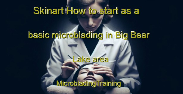 Skinart How to start as a basic microblading in Big Bear Lake area | MicrobladingTraining | MicrobladingClasses | SkinartTraining-United States