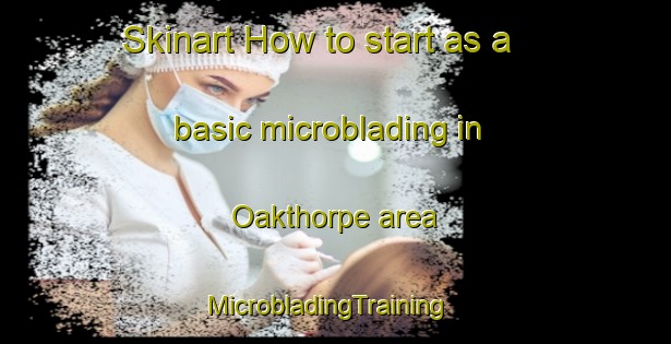 Skinart How to start as a basic microblading in Oakthorpe area | MicrobladingTraining | MicrobladingClasses | SkinartTraining-United States