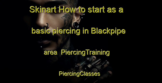 Skinart How to start as a basic piercing in Blackpipe area | PiercingTraining | PiercingClasses | SkinartTraining-United States