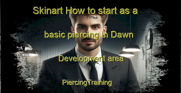 Skinart How to start as a basic piercing in Dawn Development area | PiercingTraining | PiercingClasses | SkinartTraining-United States